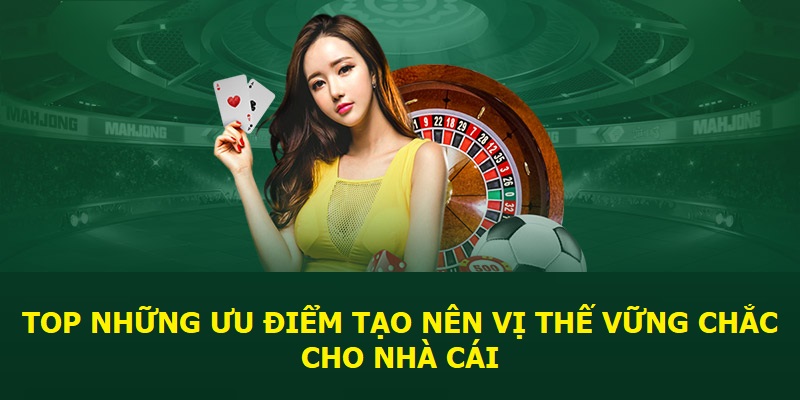 Top những ưu điểm tạo nên vị thế vững chắc cho nhà cái